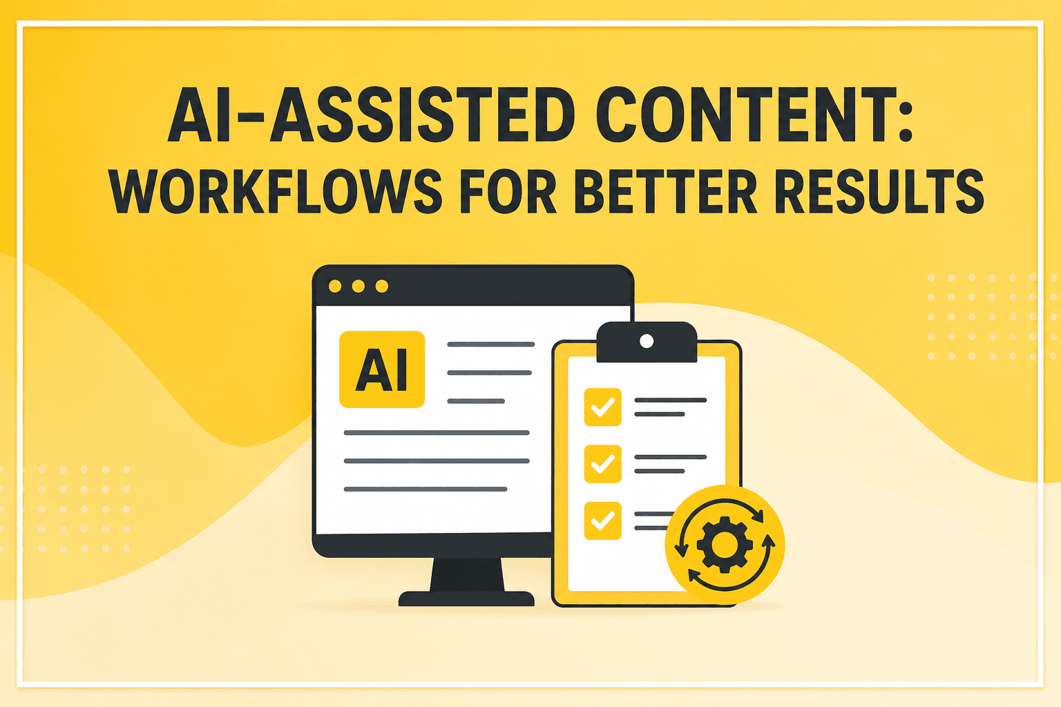 AI-Assisted Content: Workflows for Better Results